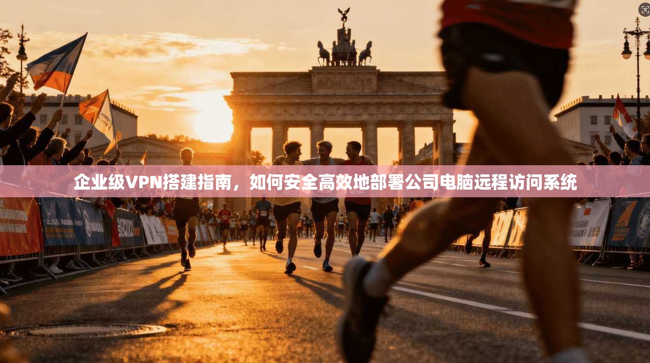 企业级VPN搭建指南，如何安全高效地部署公司电脑远程访问系统