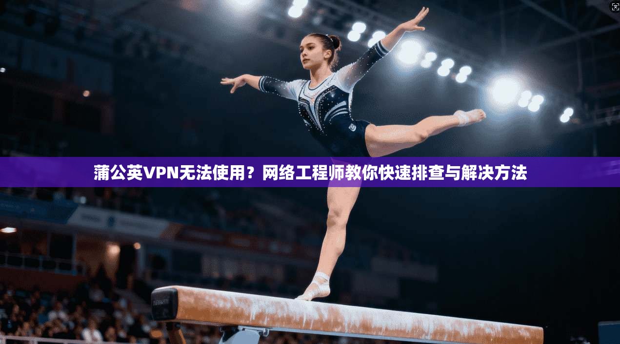 蒲公英VPN无法使用？网络工程师教你快速排查与解决方法