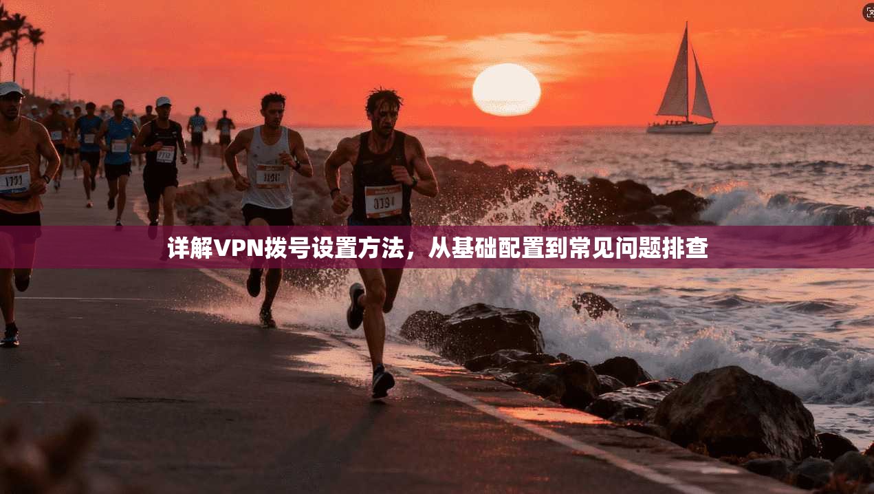 详解VPN拨号设置方法，从基础配置到常见问题排查