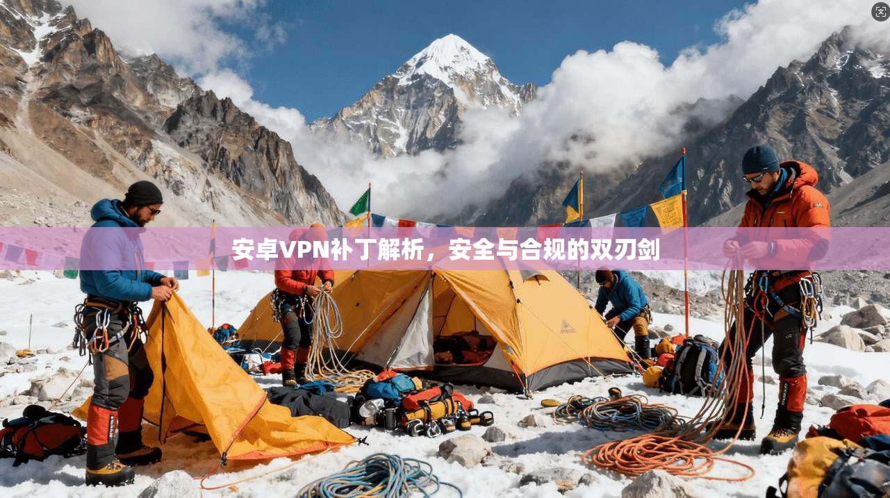 安卓VPN补丁解析，安全与合规的双刃剑