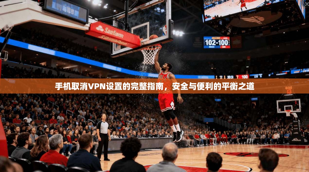 手机取消VPN设置的完整指南，安全与便利的平衡之道