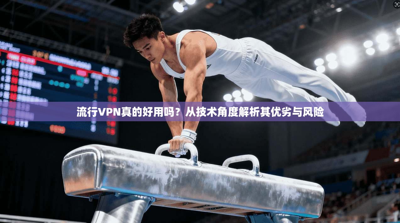 流行VPN真的好用吗？从技术角度解析其优劣与风险