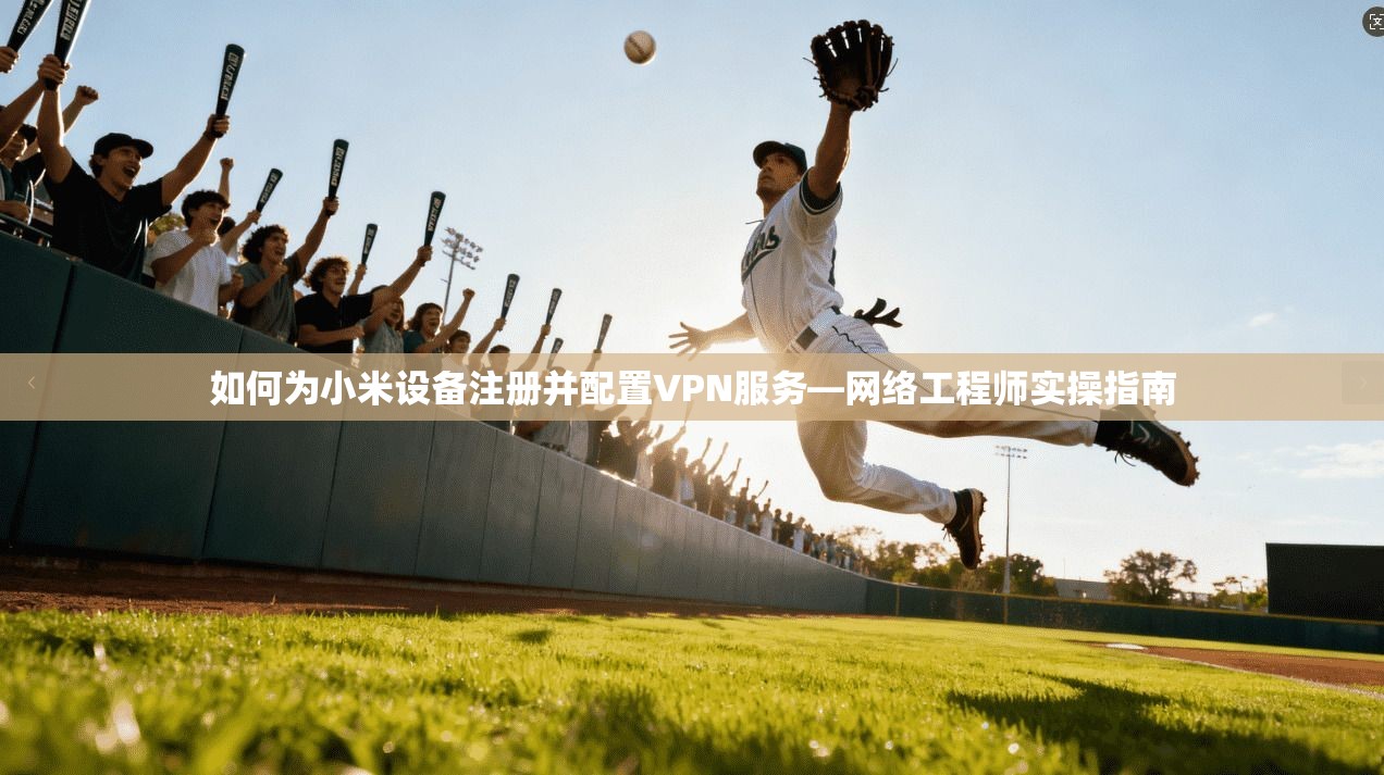如何为小米设备注册并配置VPN服务—网络工程师实操指南