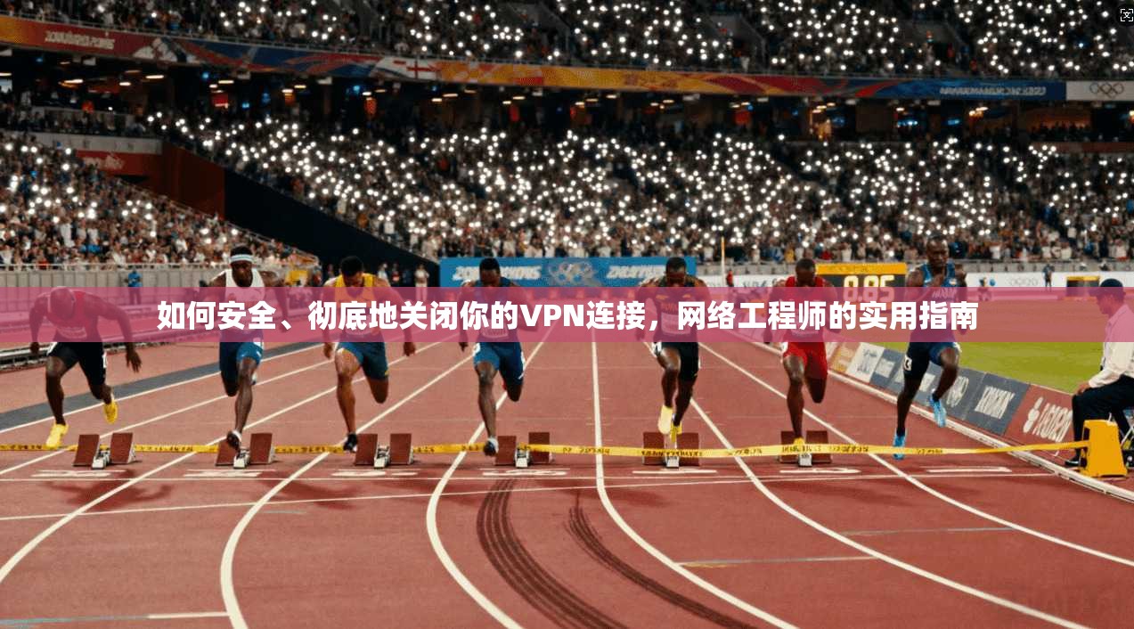 如何安全、彻底地关闭你的VPN连接，网络工程师的实用指南