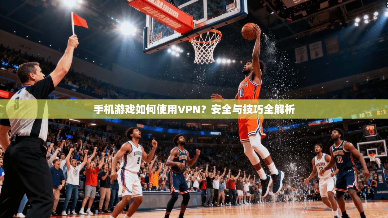 手机游戏如何使用VPN？安全与技巧全解析
