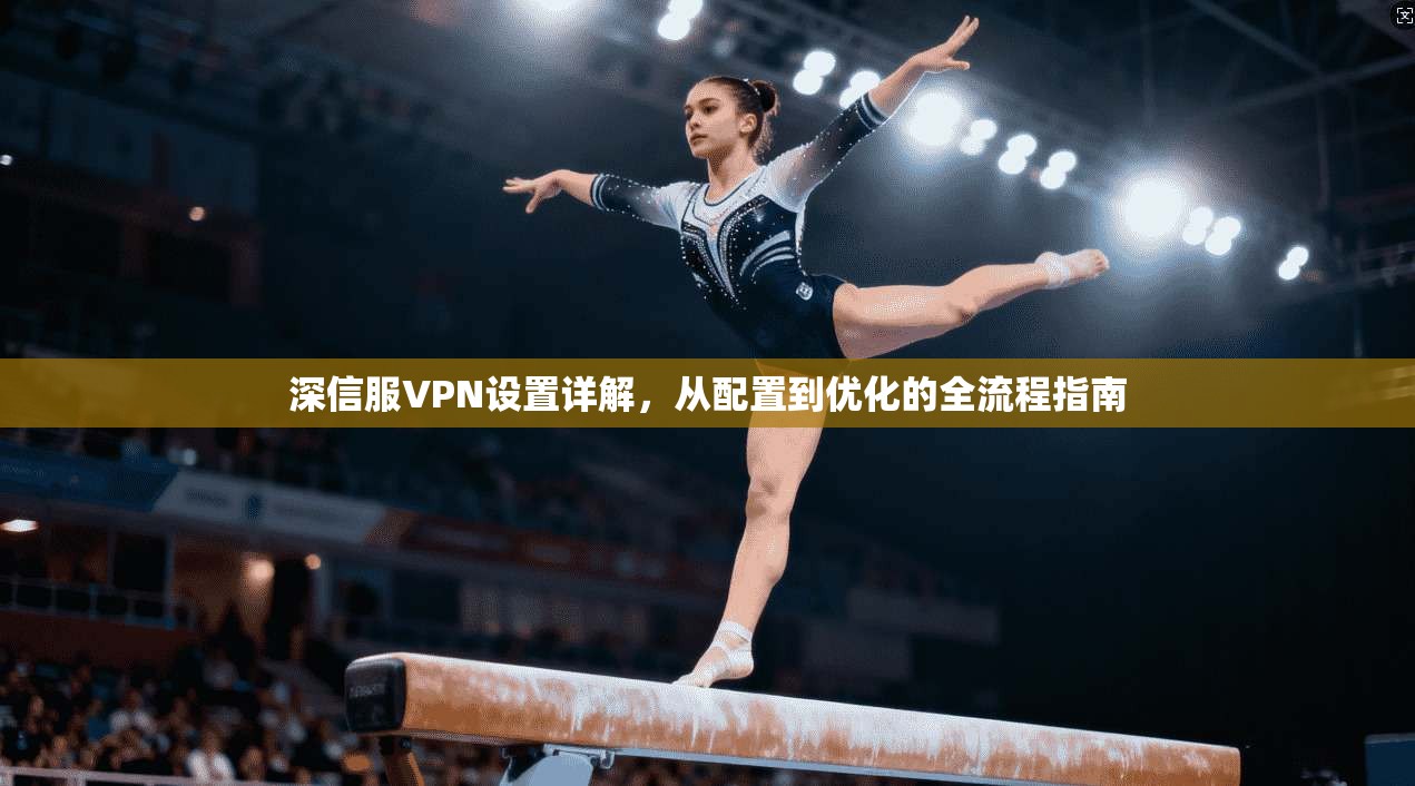 深信服VPN设置详解，从配置到优化的全流程指南