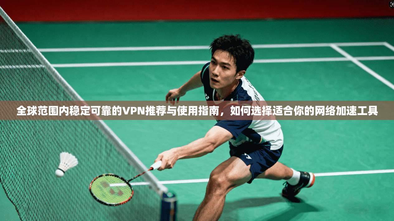 全球范围内稳定可靠的VPN推荐与使用指南，如何选择适合你的网络加速工具