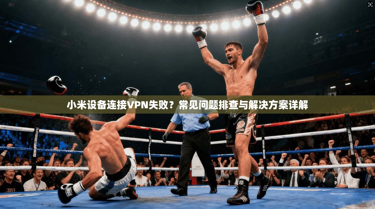 小米设备连接VPN失败?常见问题排查与解决方案详解 小米设备连接VPN失败?常见问题排查与解决方案详解