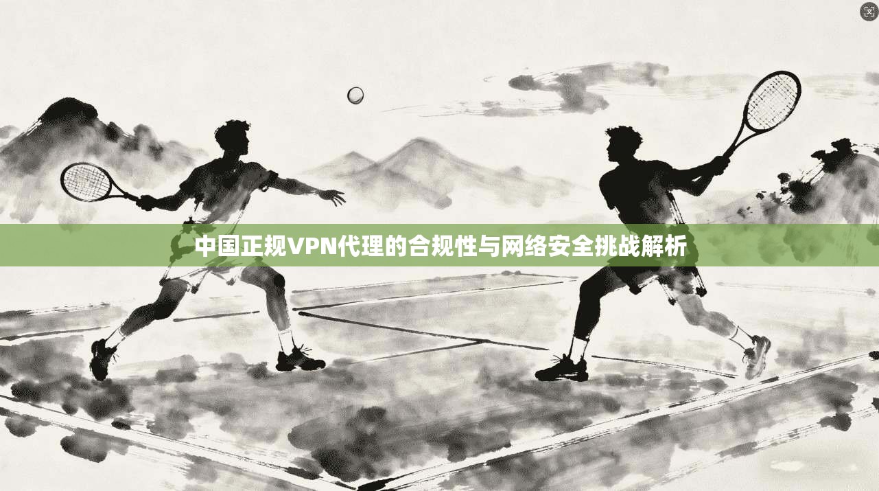 中国正规VPN代理的合规性与网络安全挑战解析