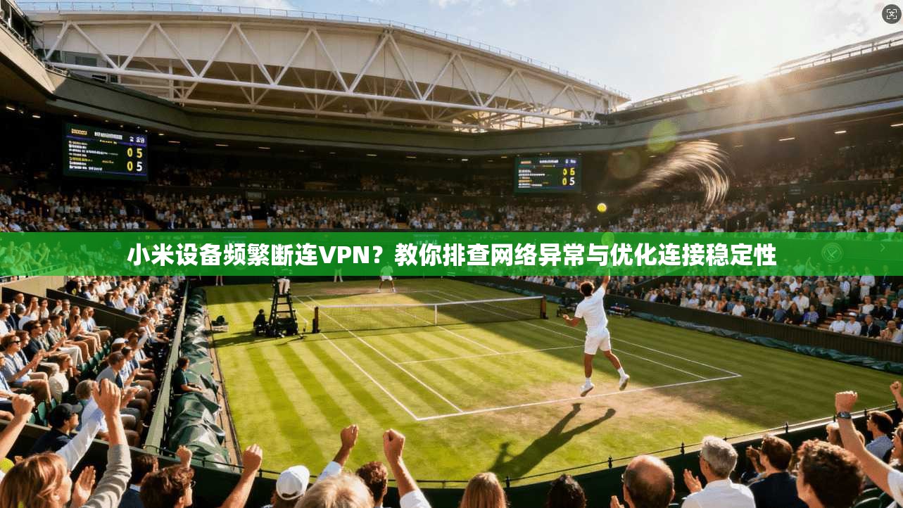 小米设备频繁断连VPN？教你排查网络异常与优化连接稳定性
