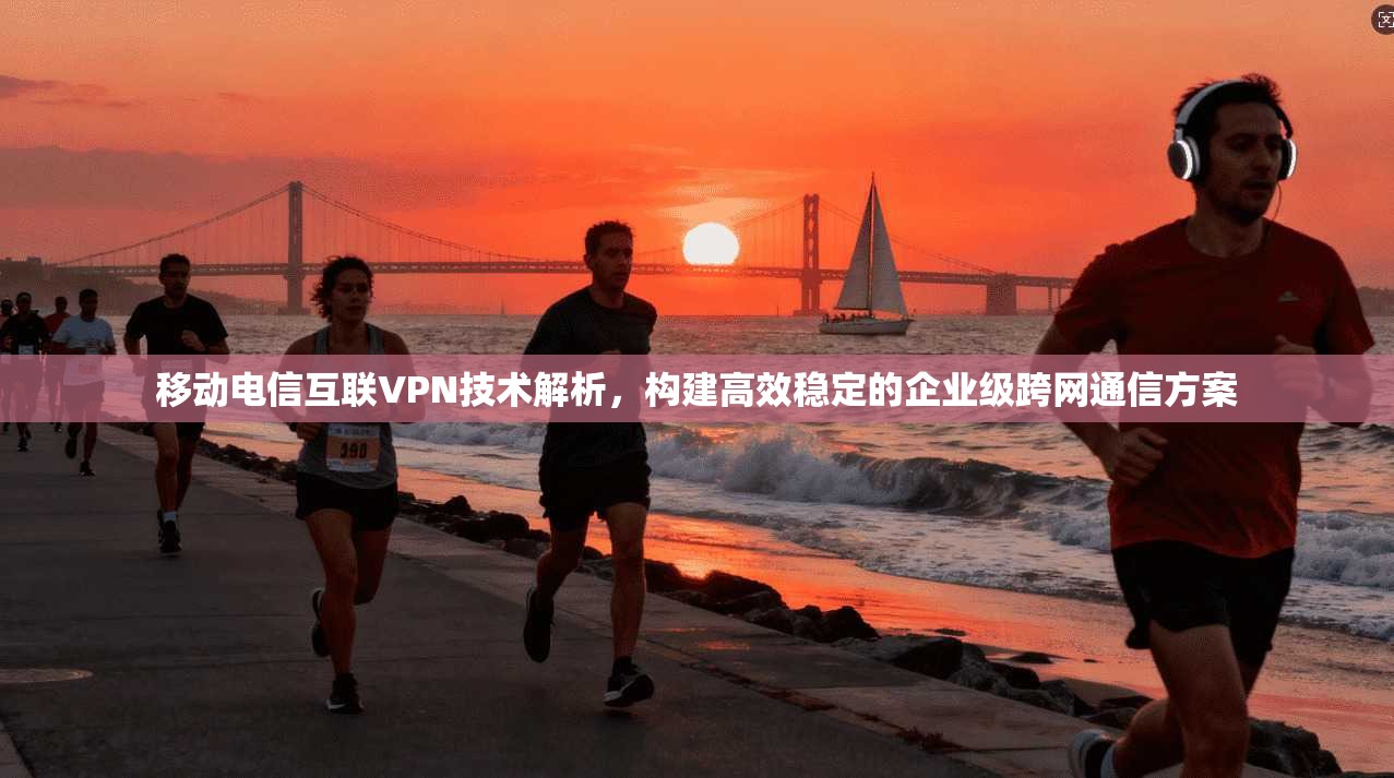 移动电信互联VPN技术解析，构建高效稳定的企业级跨网通信方案