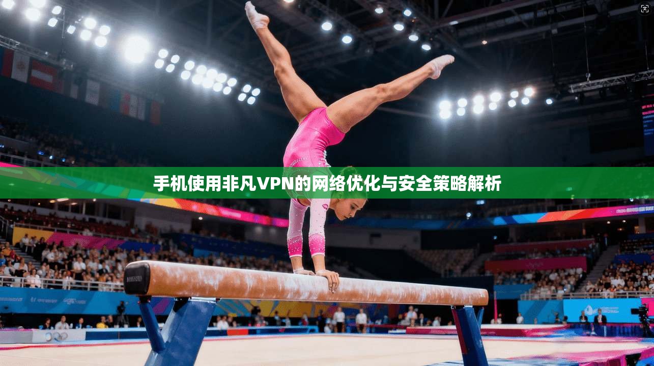 手机使用非凡VPN的网络优化与安全策略解析