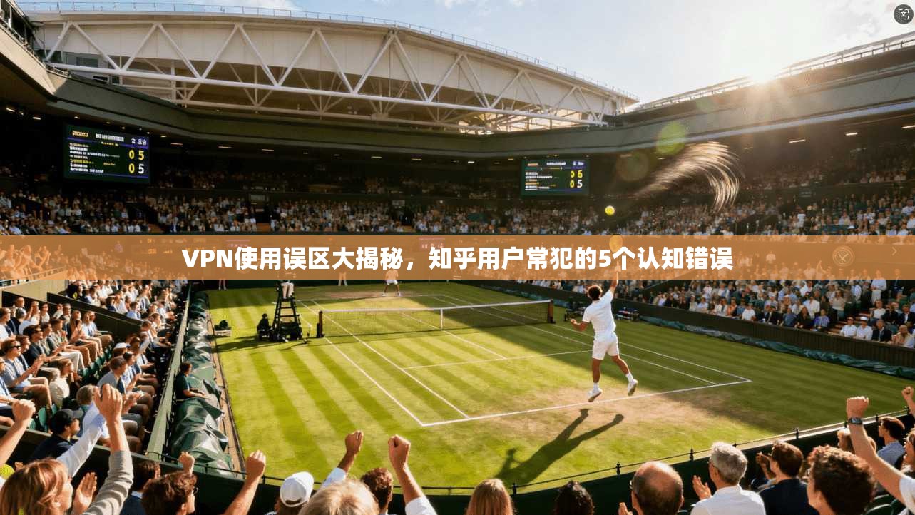 VPN使用误区大揭秘，知乎用户常犯的5个认知错误