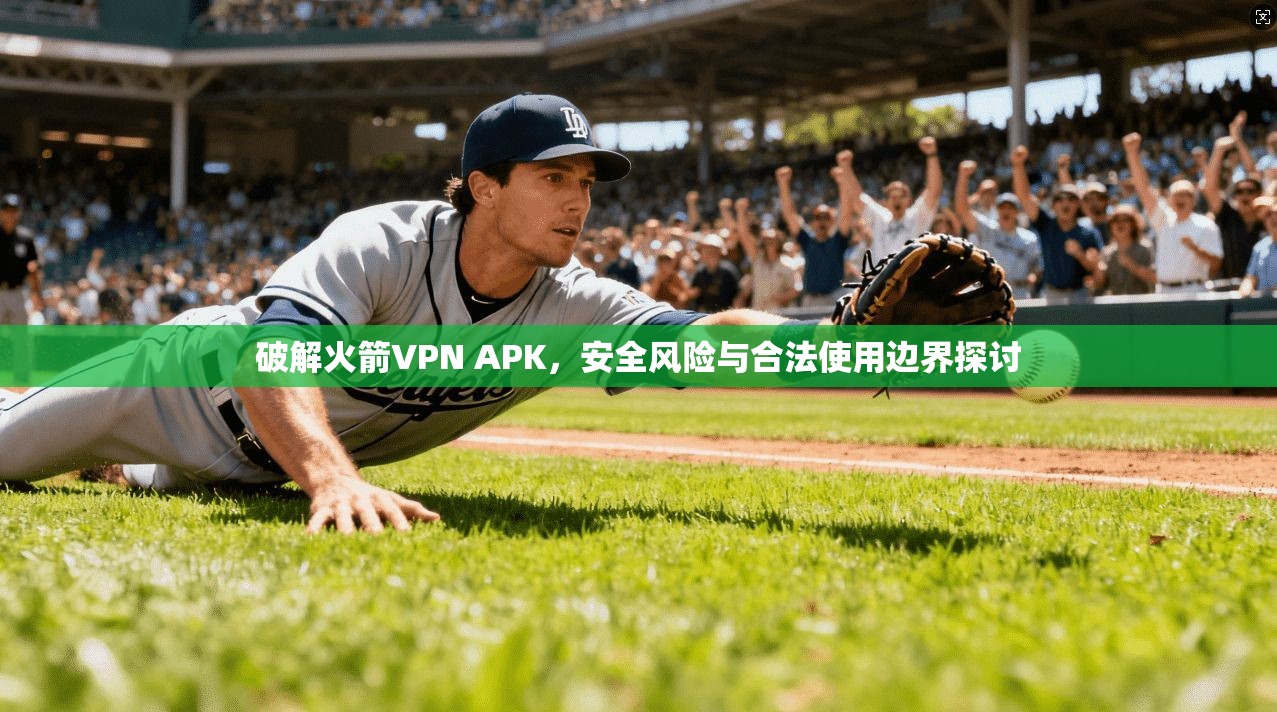 破解火箭VPN APK，安全风险与合法使用边界探讨