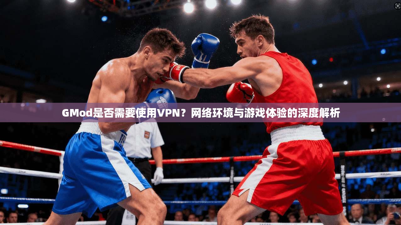 GMod是否需要使用VPN？网络环境与游戏体验的深度解析