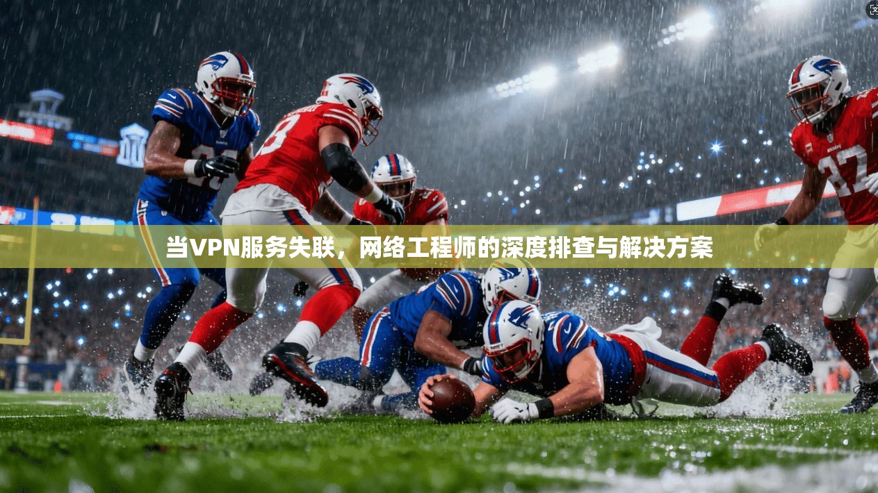 当VPN服务失联，网络工程师的深度排查与解决方案