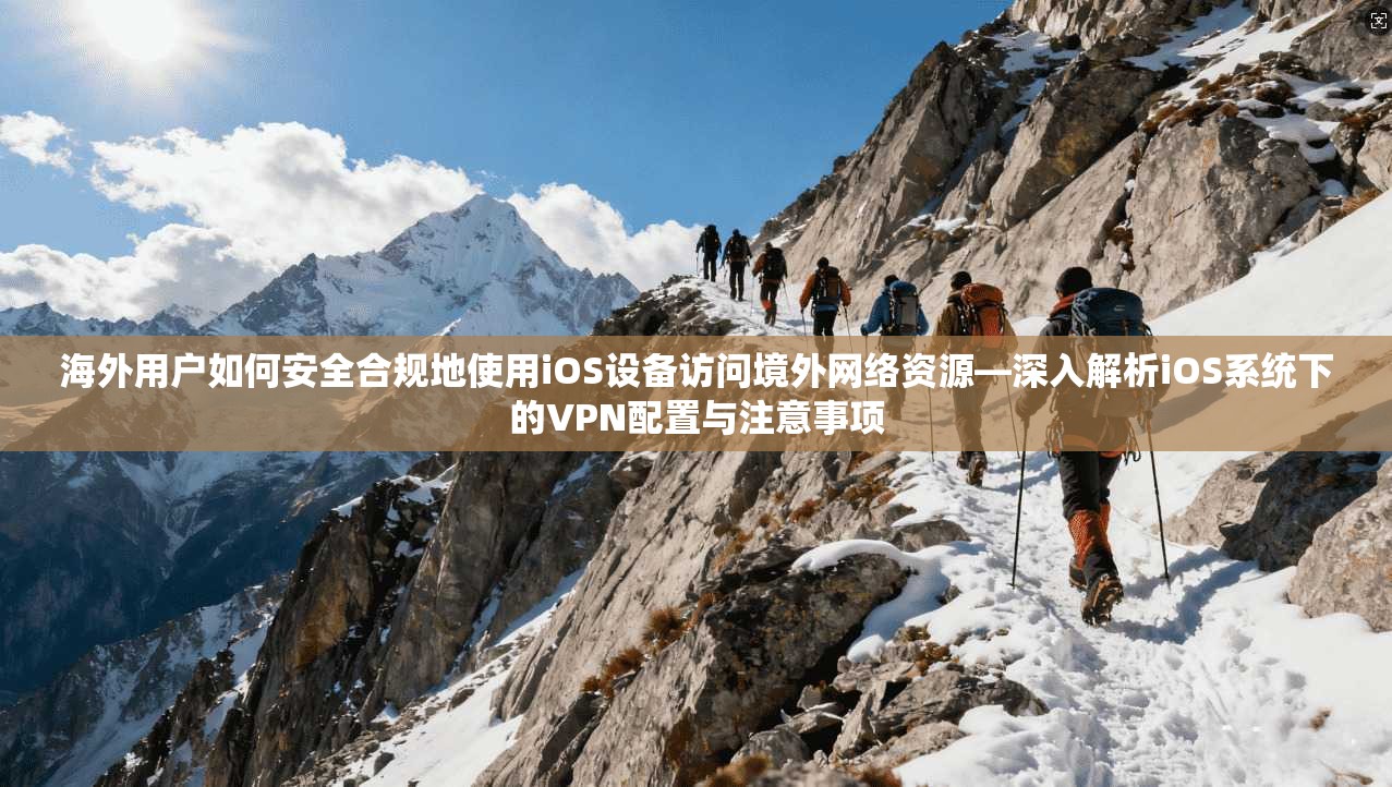 海外用户如何安全合规地使用iOS设备访问境外网络资源—深入解析iOS系统下的VPN配置与注意事项