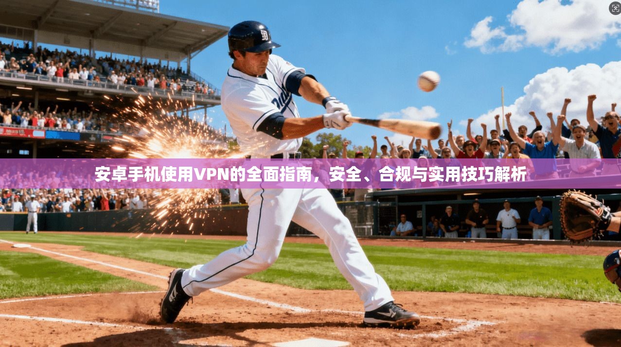 安卓手机使用VPN的全面指南，安全、合规与实用技巧解析