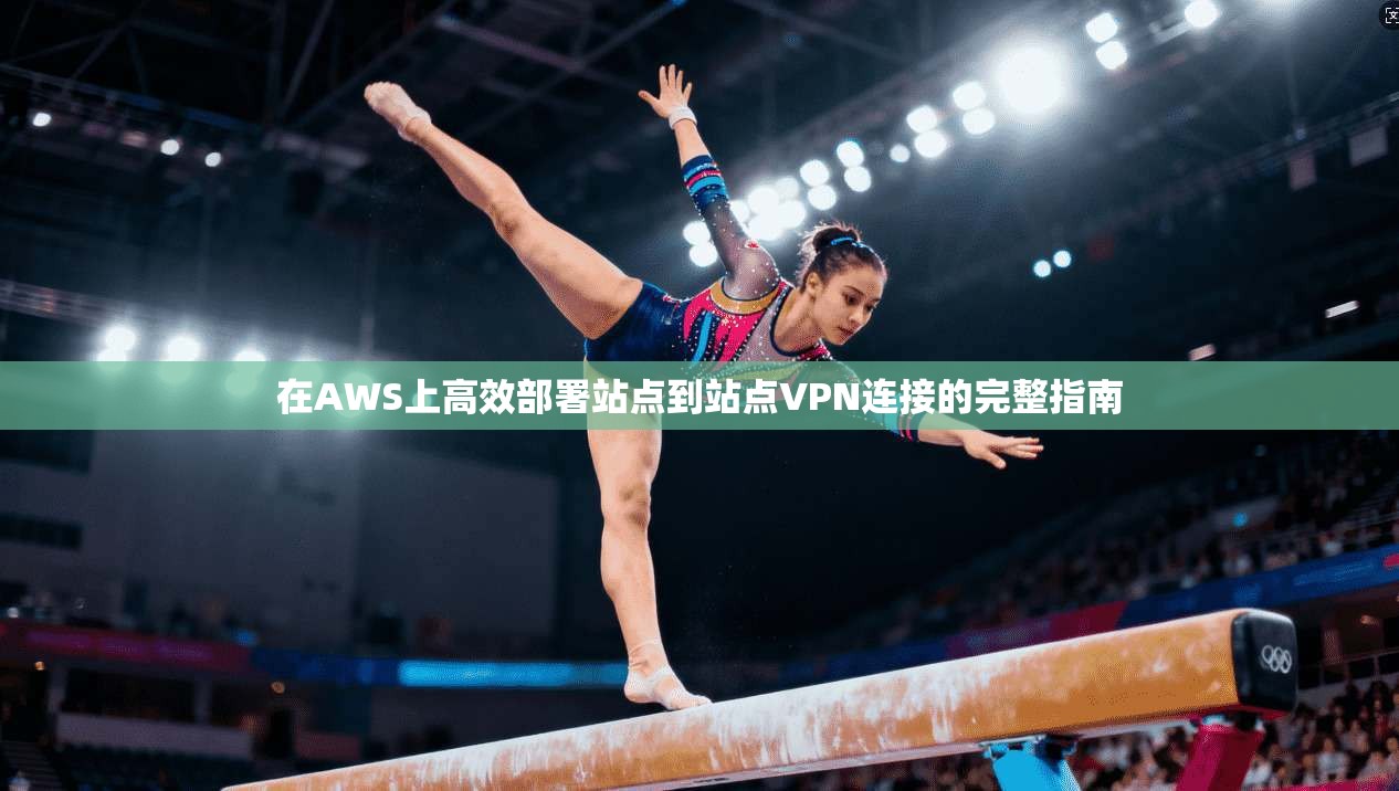在AWS上高效部署站点到站点VPN连接的完整指南
