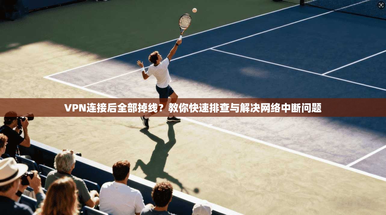VPN连接后全部掉线？教你快速排查与解决网络中断问题
