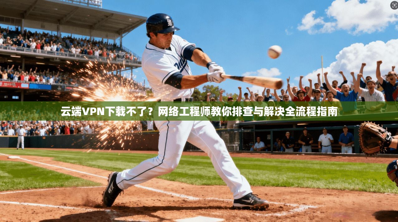 云端VPN下载不了？网络工程师教你排查与解决全流程指南