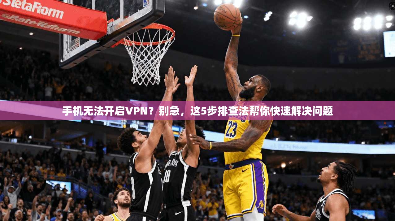 手机无法开启VPN？别急，这5步排查法帮你快速解决问题