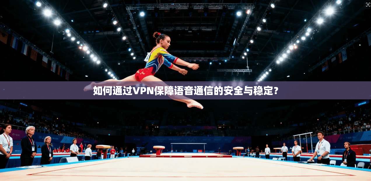 如何通过VPN保障语音通信的安全与稳定？
