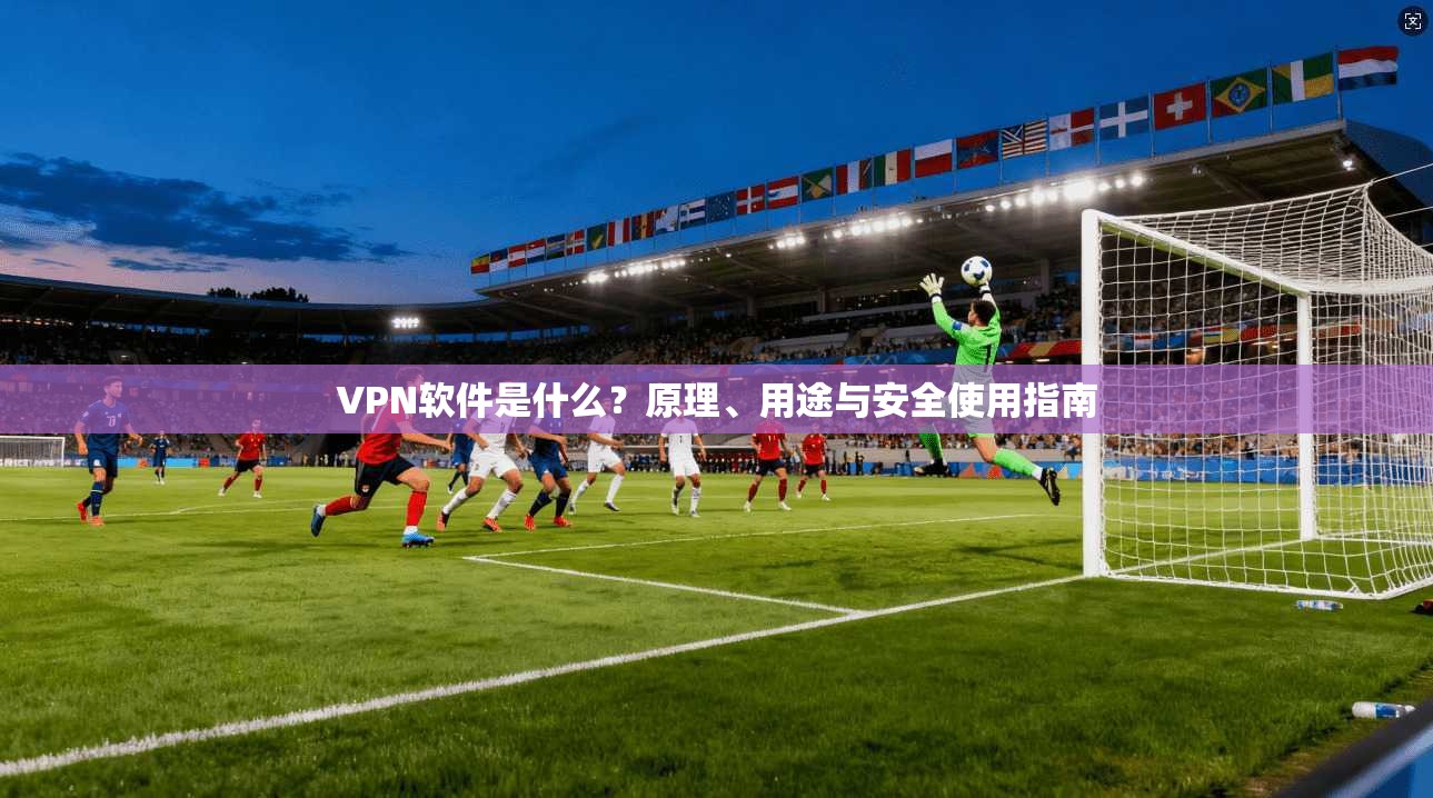 VPN软件是什么？原理、用途与安全使用指南