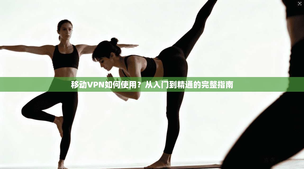 移动VPN如何使用？从入门到精通的完整指南