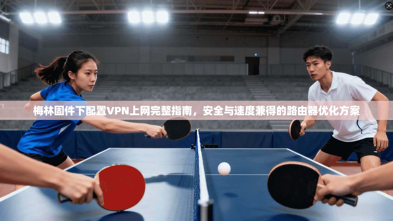 梅林固件下配置VPN上网完整指南，安全与速度兼得的路由器优化方案