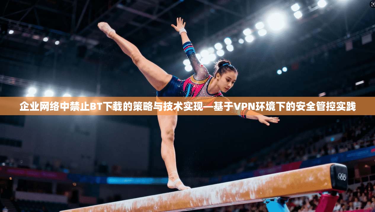 企业网络中禁止BT下载的策略与技术实现—基于VPN环境下的安全管控实践