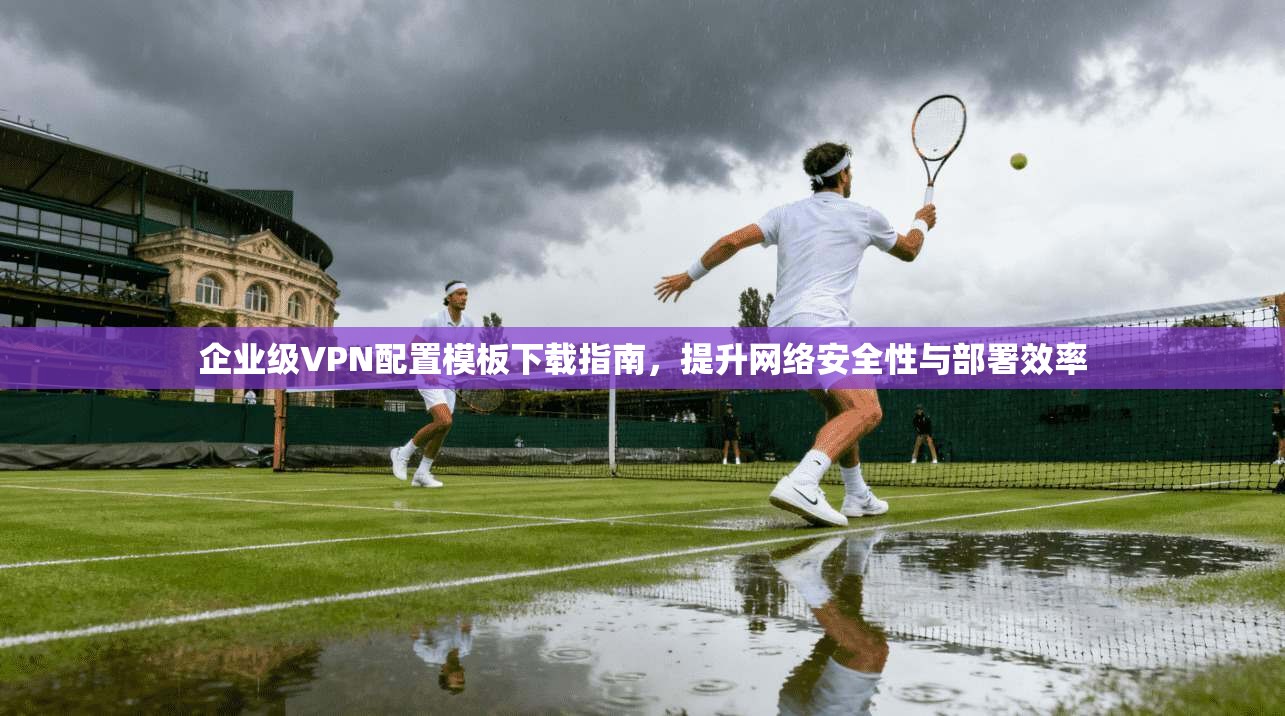 企业级VPN配置模板下载指南，提升网络安全性与部署效率