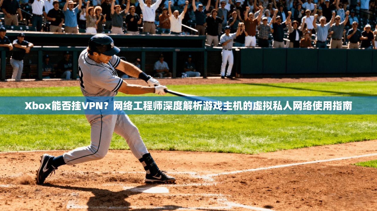 Xbox能否挂VPN？网络工程师深度解析游戏主机的虚拟私人网络使用指南
