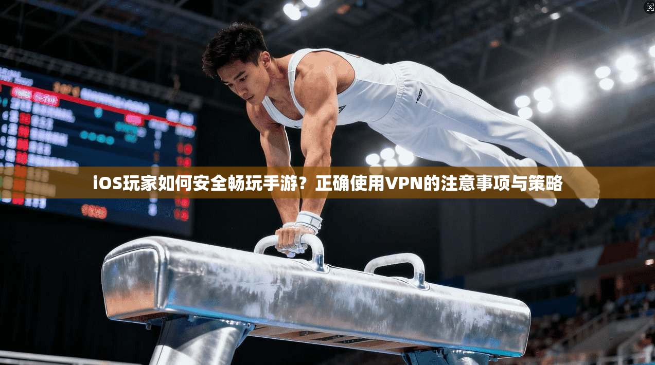 iOS玩家如何安全畅玩手游？正确使用VPN的注意事项与策略