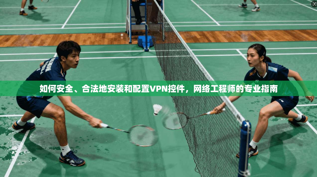如何安全、合法地安装和配置VPN控件，网络工程师的专业指南