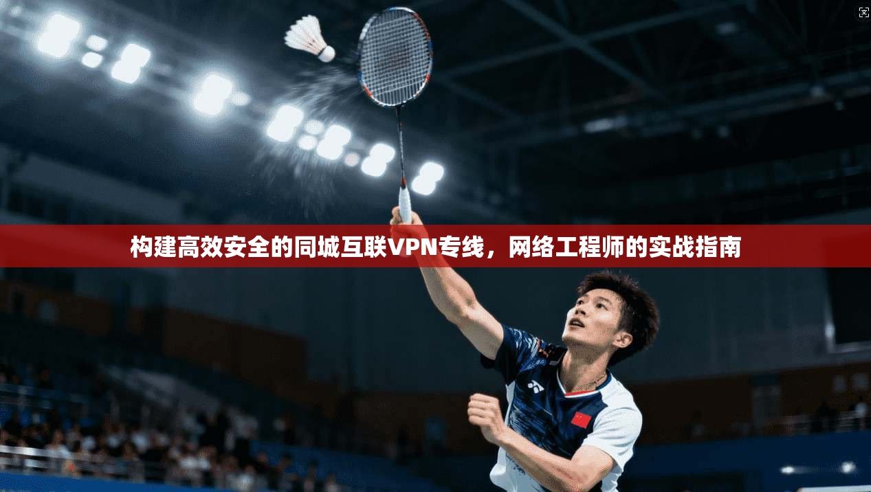 构建高效安全的同城互联VPN专线，网络工程师的实战指南