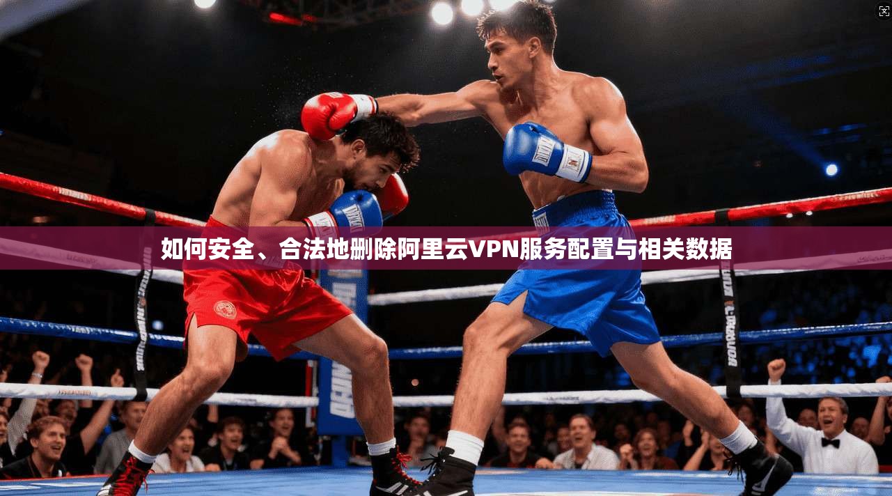 如何安全、合法地删除阿里云VPN服务配置与相关数据 如何安全、合法地删除阿里云VPN服务配置与相关数据