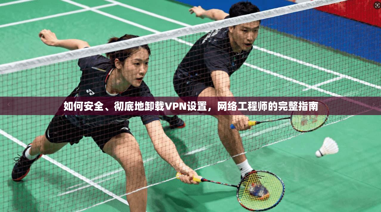 如何安全、彻底地卸载VPN设置，网络工程师的完整指南