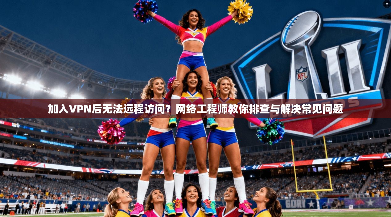 加入VPN后无法远程访问？网络工程师教你排查与解决常见问题