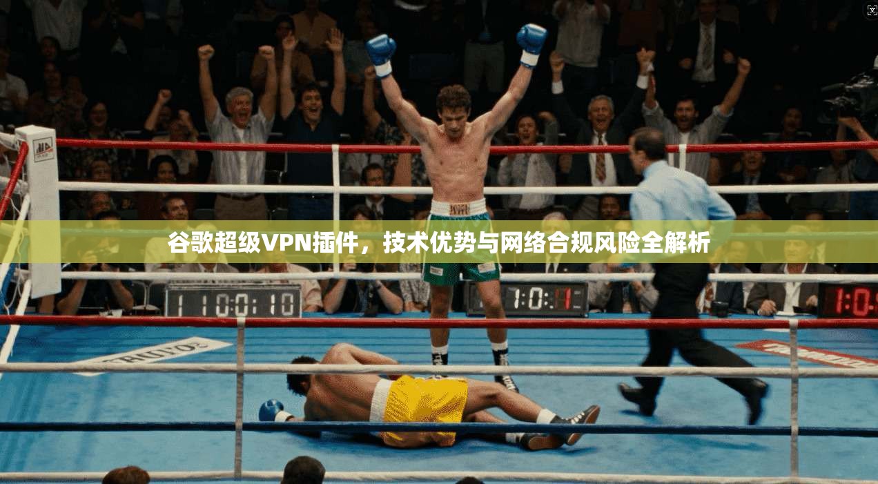 谷歌超级VPN插件，技术优势与网络合规风险全解析