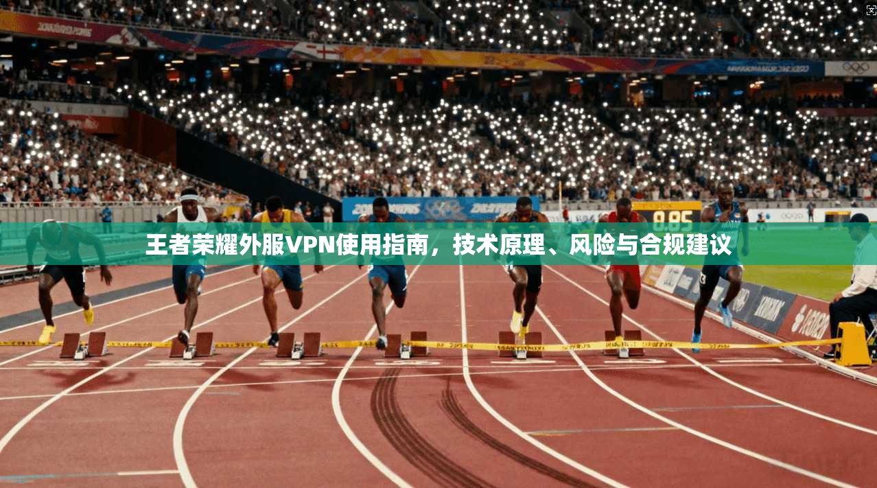 王者荣耀外服VPN使用指南，技术原理、风险与合规建议