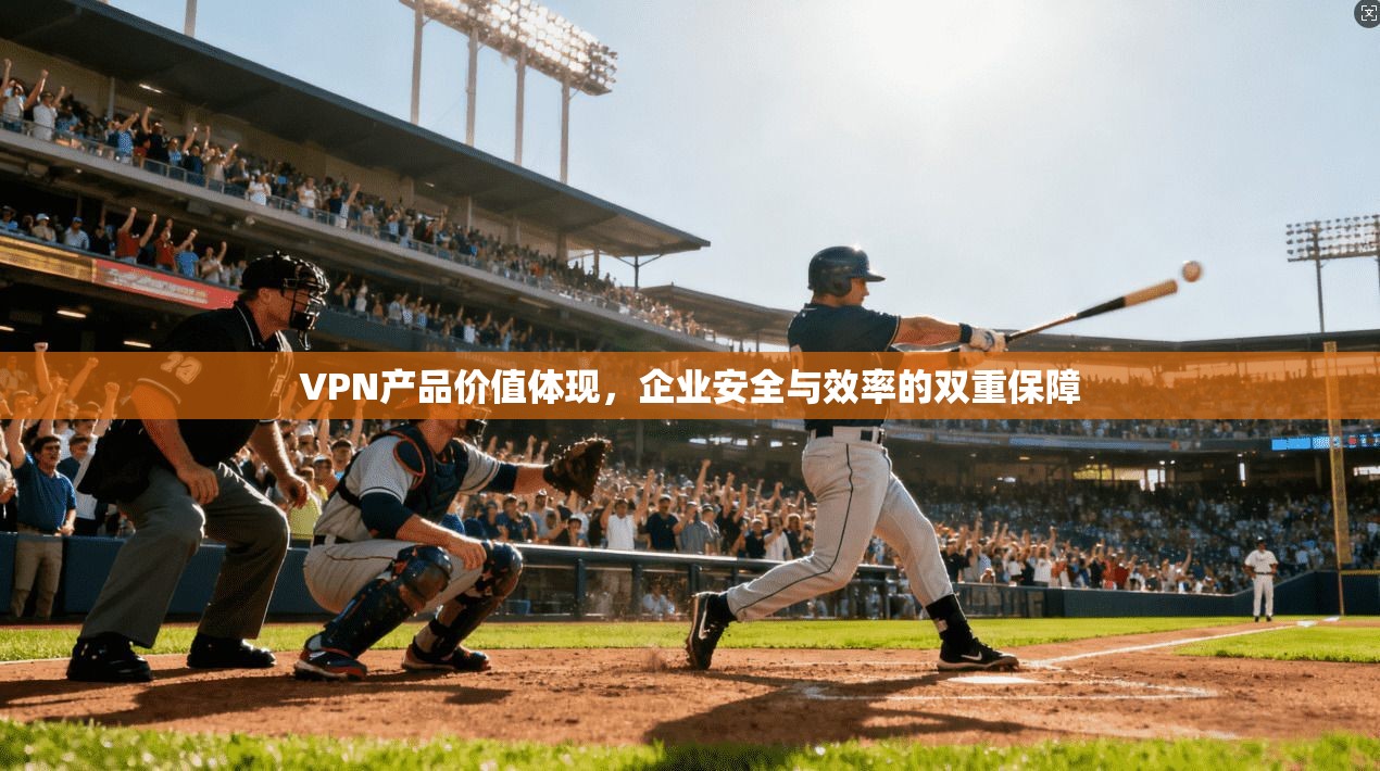 VPN产品价值体现，企业安全与效率的双重保障