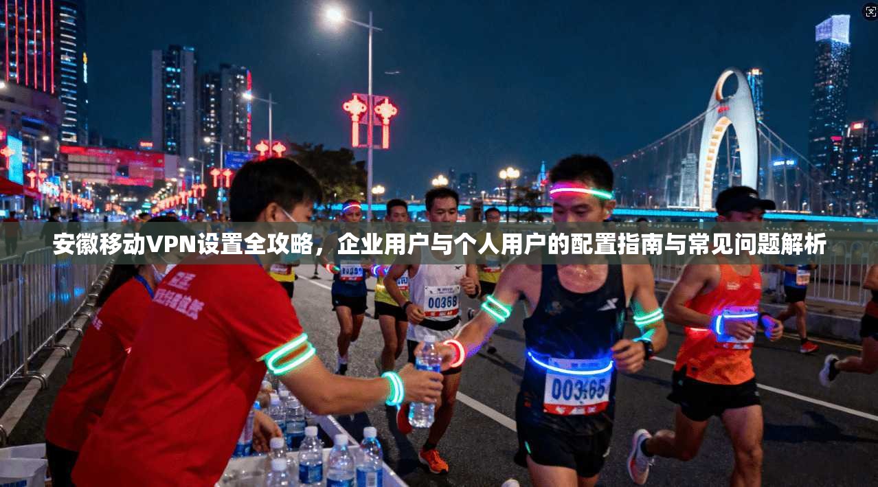 安徽移动VPN设置全攻略，企业用户与个人用户的配置指南与常见问题解析