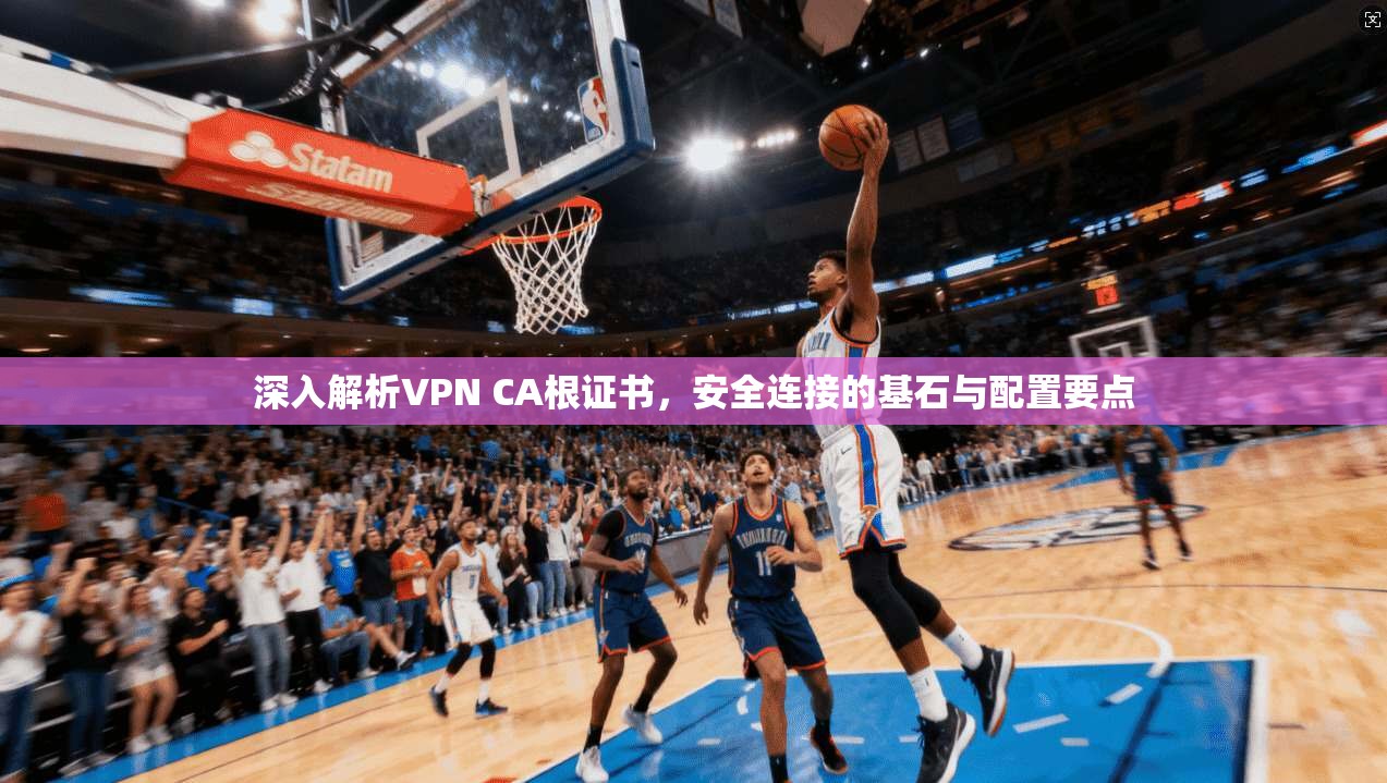 深入解析VPN CA根证书，安全连接的基石与配置要点