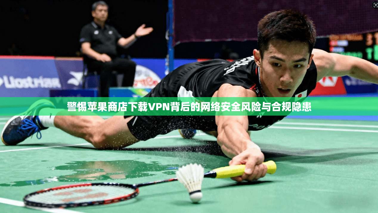 警惕苹果商店下载VPN背后的网络安全风险与合规隐患