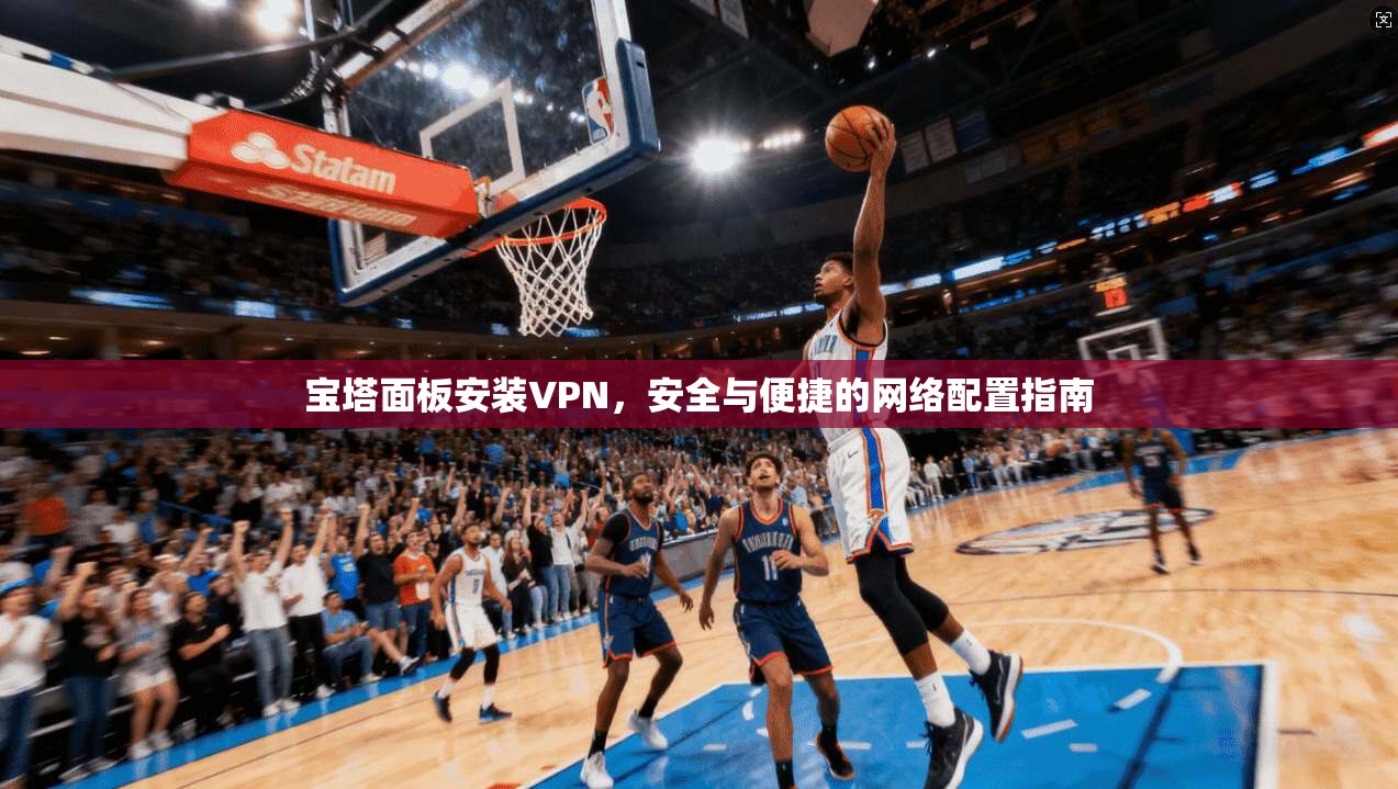 宝塔面板安装VPN，安全与便捷的网络配置指南