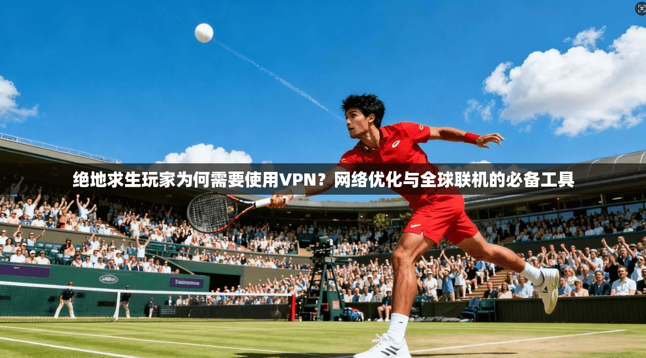 绝地求生玩家为何需要使用VPN?网络优化与全球联机的必备工具 绝地求生玩家为何需要使用VPN?网络优化与全球联机的必备工具
