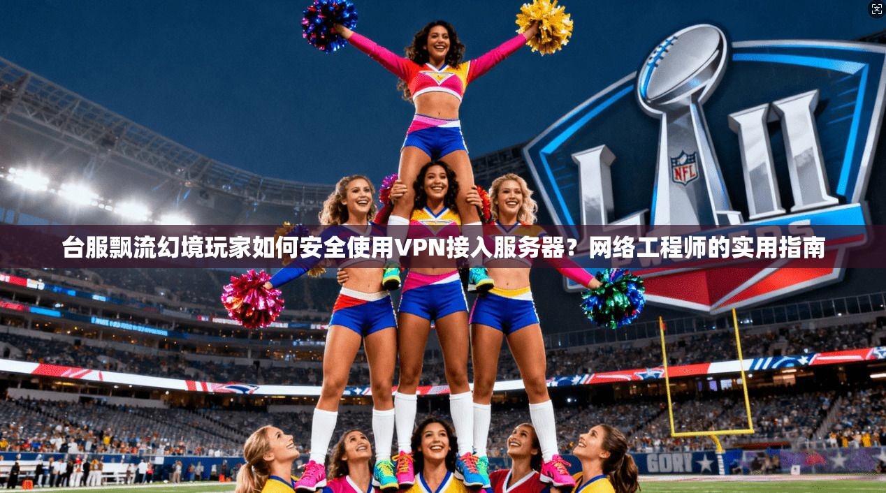 台服飘流幻境玩家如何安全使用VPN接入服务器？网络工程师的实用指南