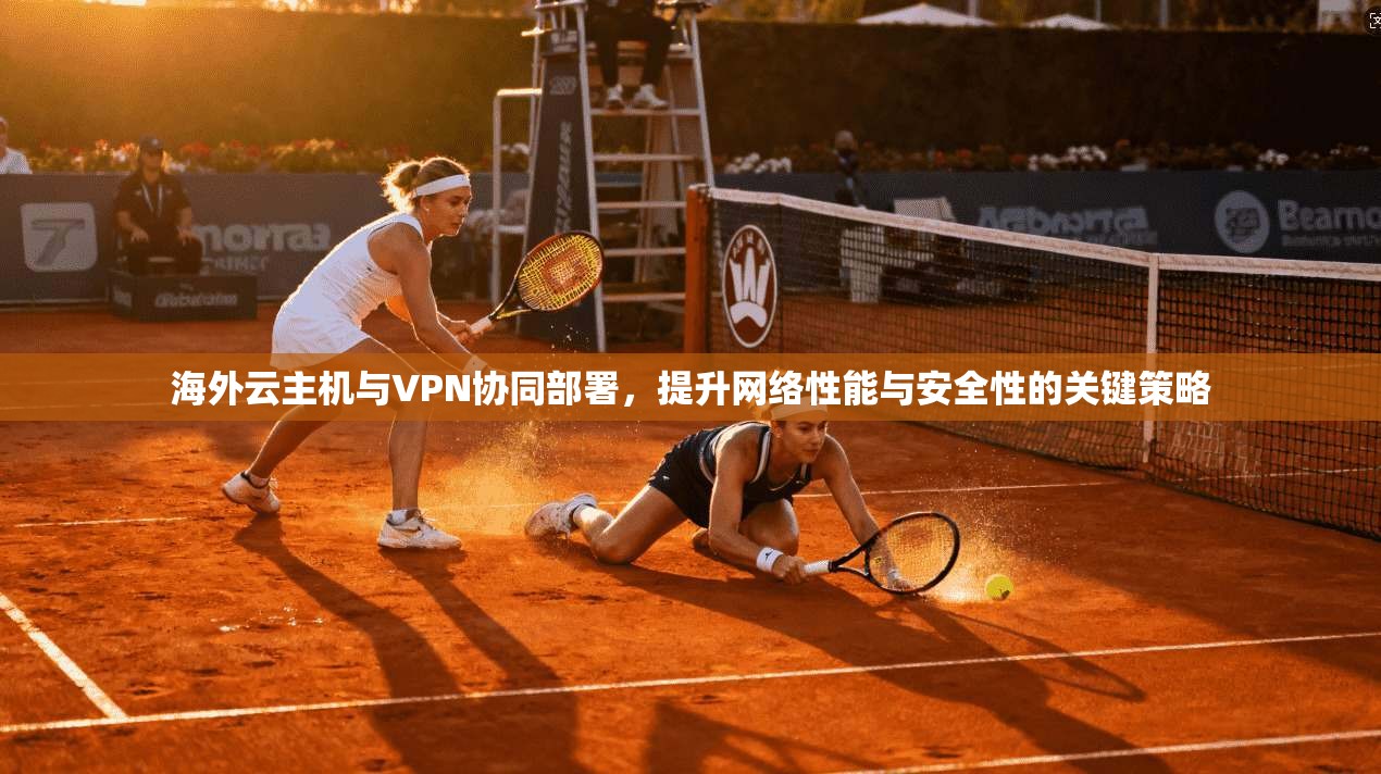 海外云主机与VPN协同部署，提升网络性能与安全性的关键策略