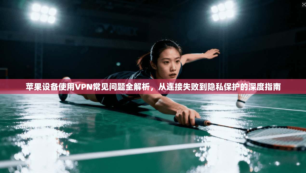 苹果设备使用VPN常见问题全解析，从连接失败到隐私保护的深度指南